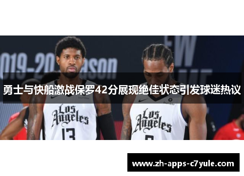 勇士与快船激战保罗42分展现绝佳状态引发球迷热议