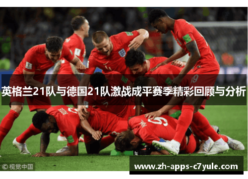 英格兰21队与德国21队激战成平赛季精彩回顾与分析