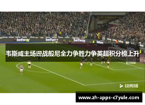 韦斯咸主场迎战般尼全力争胜力争英超积分榜上升