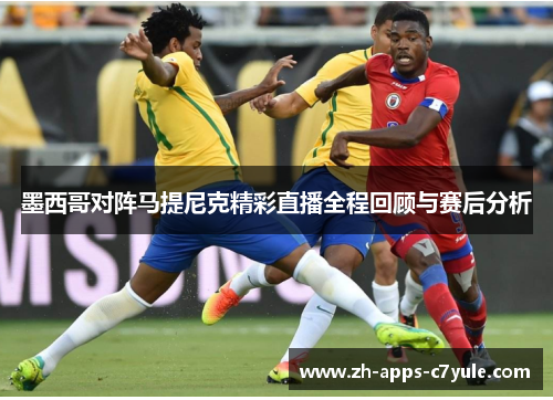 墨西哥对阵马提尼克精彩直播全程回顾与赛后分析